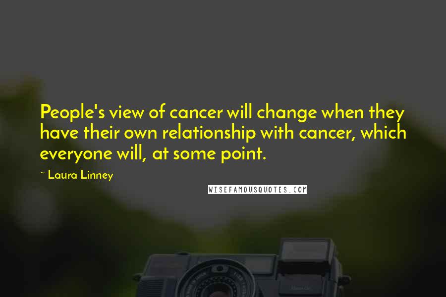 Laura Linney Quotes: People's view of cancer will change when they have their own relationship with cancer, which everyone will, at some point.