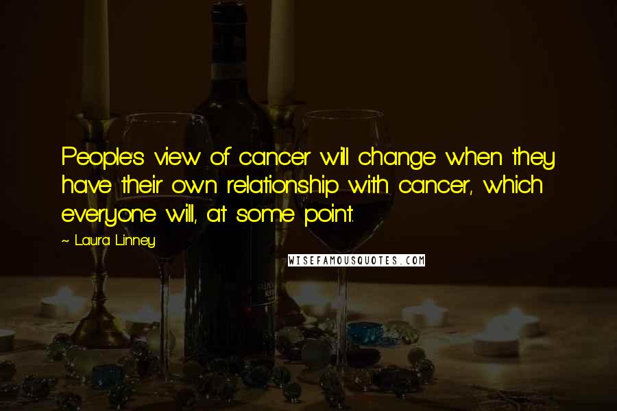 Laura Linney Quotes: People's view of cancer will change when they have their own relationship with cancer, which everyone will, at some point.