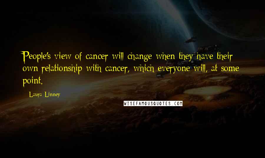 Laura Linney Quotes: People's view of cancer will change when they have their own relationship with cancer, which everyone will, at some point.