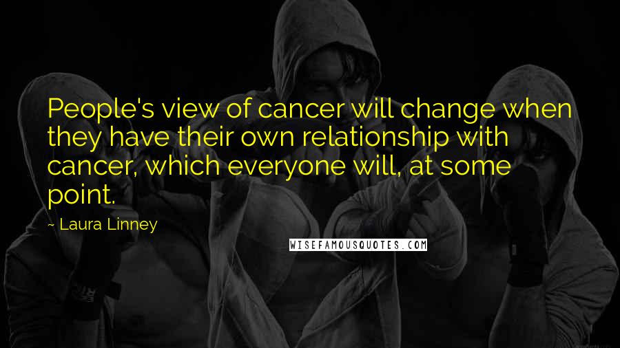 Laura Linney Quotes: People's view of cancer will change when they have their own relationship with cancer, which everyone will, at some point.
