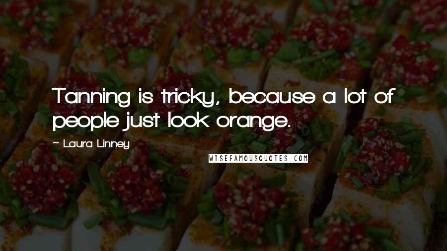 Laura Linney Quotes: Tanning is tricky, because a lot of people just look orange.