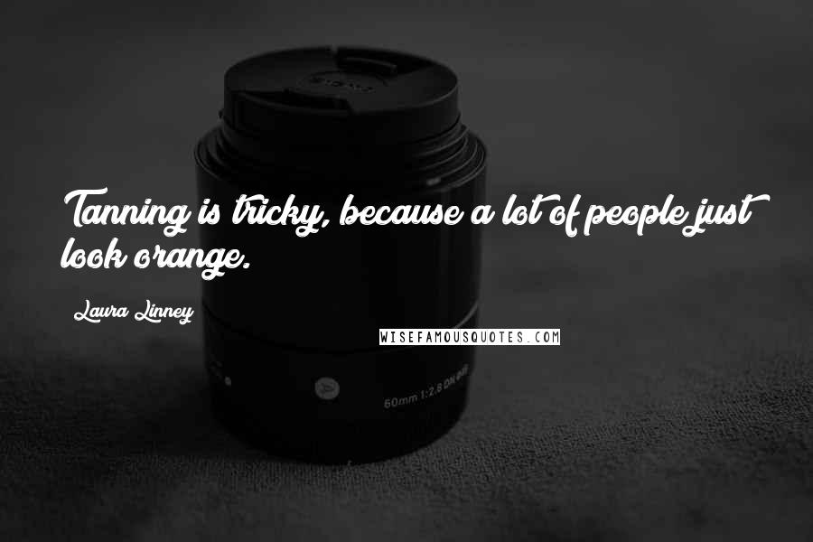 Laura Linney Quotes: Tanning is tricky, because a lot of people just look orange.