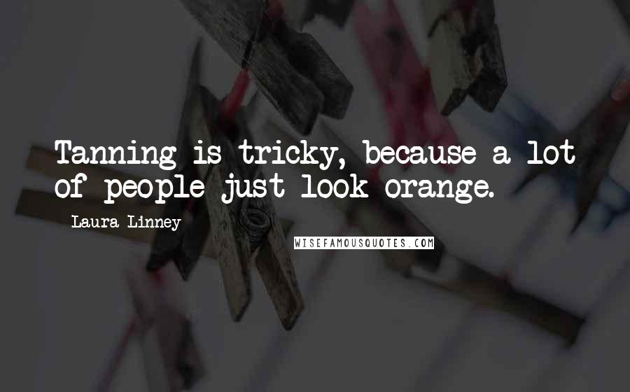 Laura Linney Quotes: Tanning is tricky, because a lot of people just look orange.