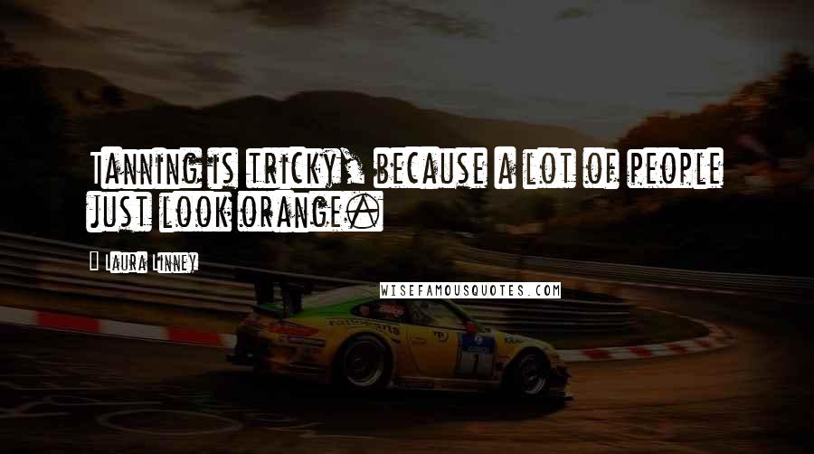 Laura Linney Quotes: Tanning is tricky, because a lot of people just look orange.