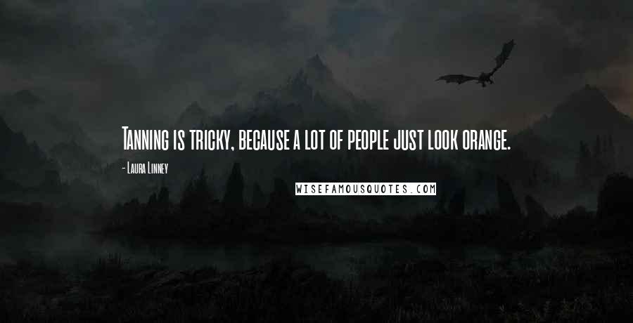 Laura Linney Quotes: Tanning is tricky, because a lot of people just look orange.