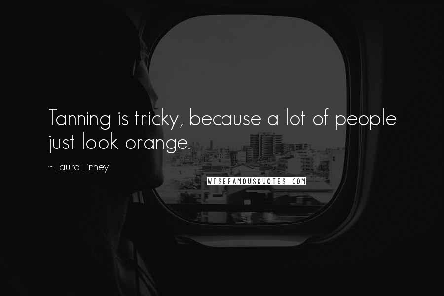 Laura Linney Quotes: Tanning is tricky, because a lot of people just look orange.