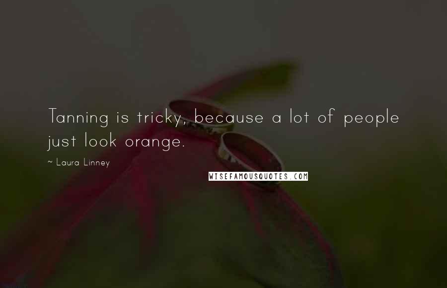 Laura Linney Quotes: Tanning is tricky, because a lot of people just look orange.