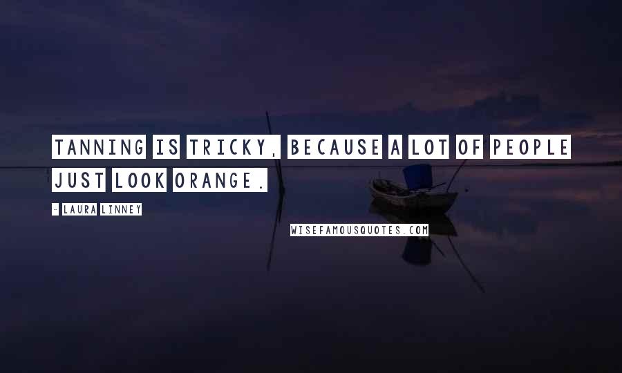 Laura Linney Quotes: Tanning is tricky, because a lot of people just look orange.