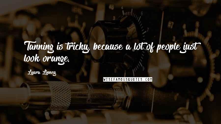 Laura Linney Quotes: Tanning is tricky, because a lot of people just look orange.