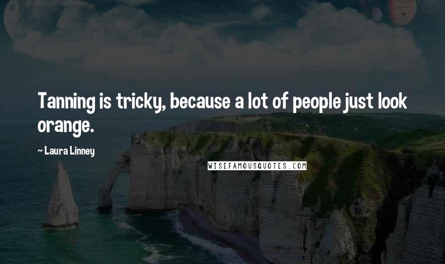 Laura Linney Quotes: Tanning is tricky, because a lot of people just look orange.