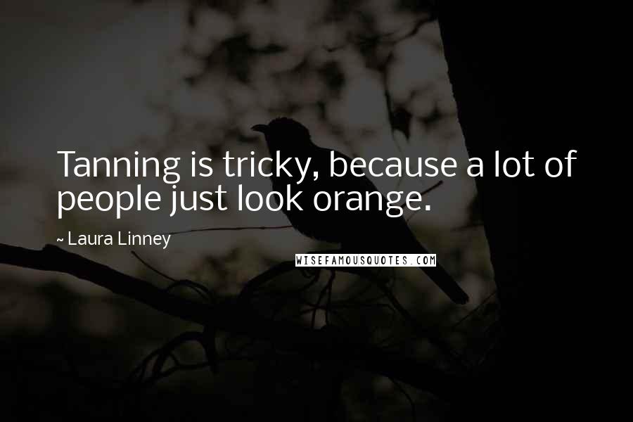 Laura Linney Quotes: Tanning is tricky, because a lot of people just look orange.