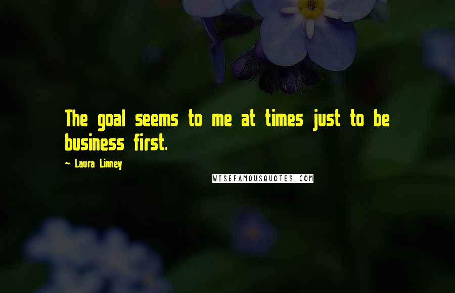 Laura Linney Quotes: The goal seems to me at times just to be business first.