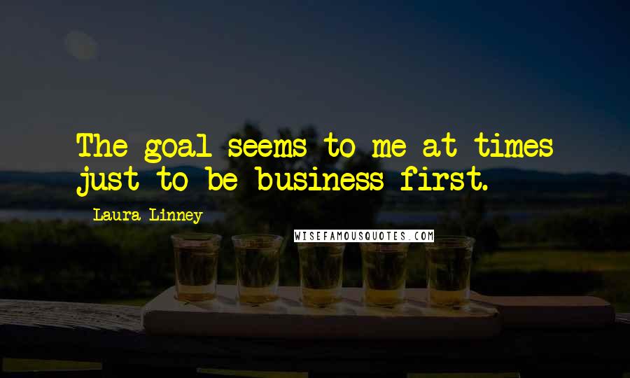 Laura Linney Quotes: The goal seems to me at times just to be business first.