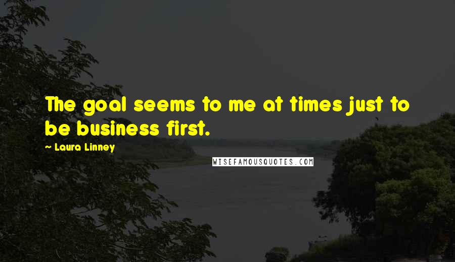 Laura Linney Quotes: The goal seems to me at times just to be business first.