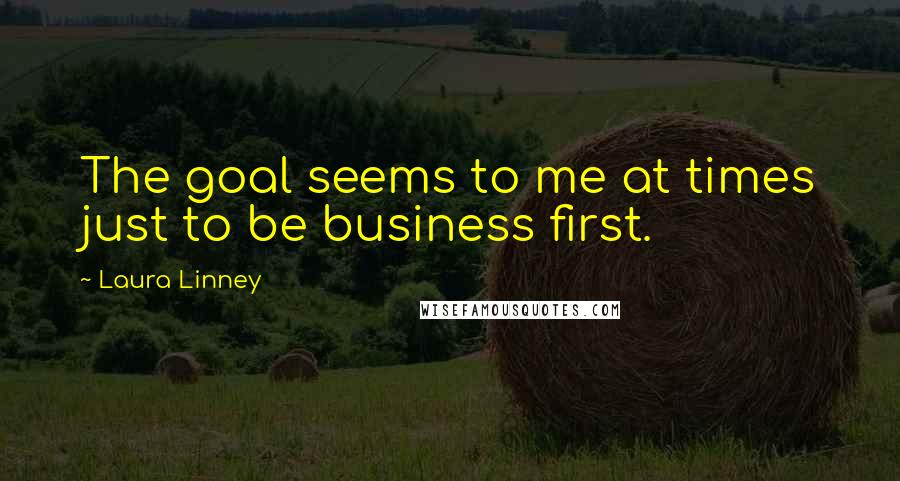 Laura Linney Quotes: The goal seems to me at times just to be business first.