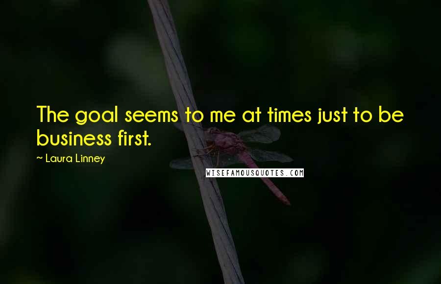 Laura Linney Quotes: The goal seems to me at times just to be business first.