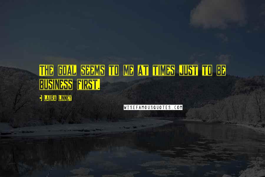 Laura Linney Quotes: The goal seems to me at times just to be business first.