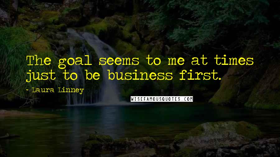 Laura Linney Quotes: The goal seems to me at times just to be business first.