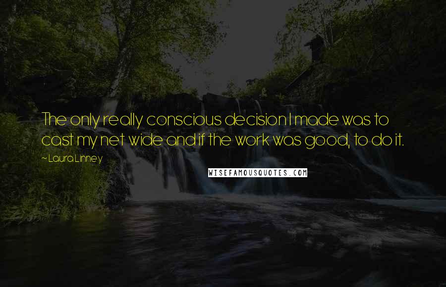 Laura Linney Quotes: The only really conscious decision I made was to cast my net wide and if the work was good, to do it.