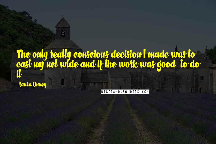 Laura Linney Quotes: The only really conscious decision I made was to cast my net wide and if the work was good, to do it.