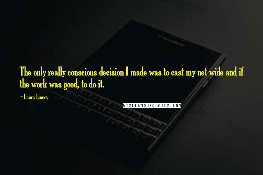 Laura Linney Quotes: The only really conscious decision I made was to cast my net wide and if the work was good, to do it.