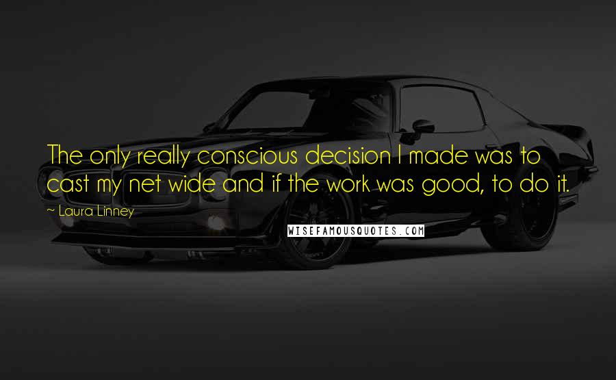 Laura Linney Quotes: The only really conscious decision I made was to cast my net wide and if the work was good, to do it.