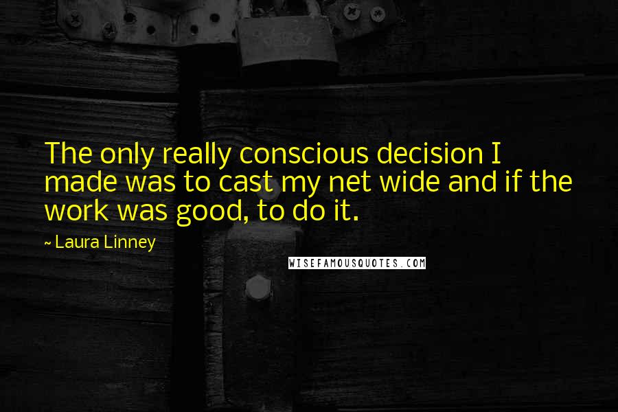 Laura Linney Quotes: The only really conscious decision I made was to cast my net wide and if the work was good, to do it.