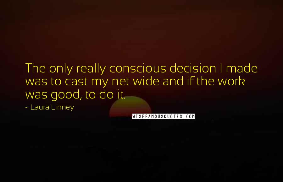 Laura Linney Quotes: The only really conscious decision I made was to cast my net wide and if the work was good, to do it.