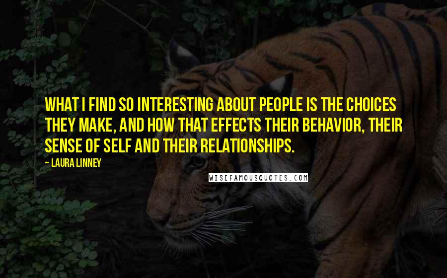 Laura Linney Quotes: What I find so interesting about people is the choices they make, and how that effects their behavior, their sense of self and their relationships.