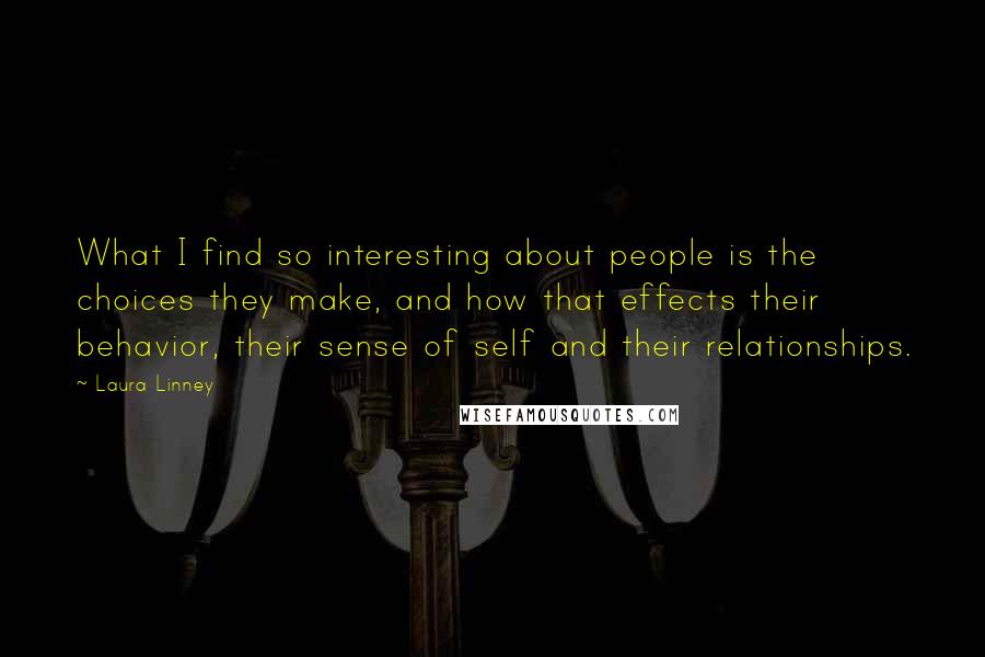 Laura Linney Quotes: What I find so interesting about people is the choices they make, and how that effects their behavior, their sense of self and their relationships.