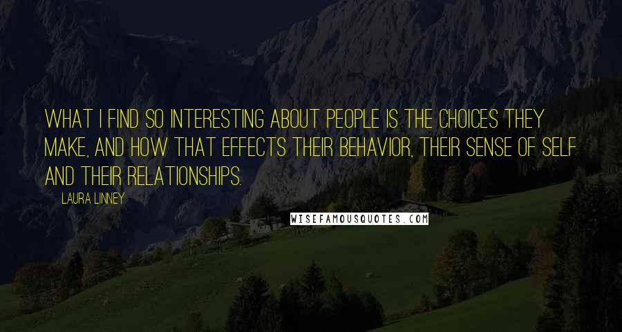 Laura Linney Quotes: What I find so interesting about people is the choices they make, and how that effects their behavior, their sense of self and their relationships.