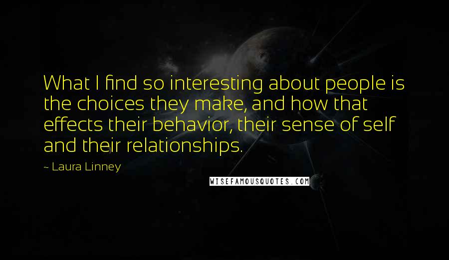 Laura Linney Quotes: What I find so interesting about people is the choices they make, and how that effects their behavior, their sense of self and their relationships.