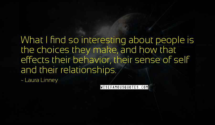 Laura Linney Quotes: What I find so interesting about people is the choices they make, and how that effects their behavior, their sense of self and their relationships.