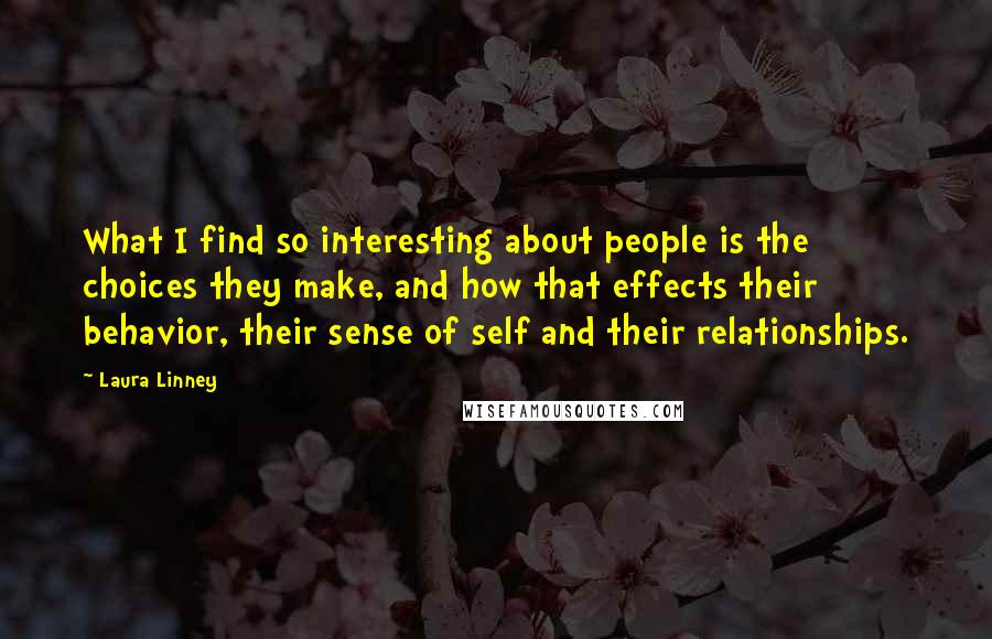 Laura Linney Quotes: What I find so interesting about people is the choices they make, and how that effects their behavior, their sense of self and their relationships.