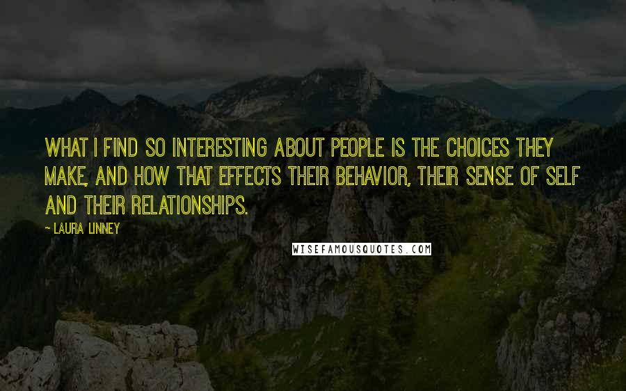 Laura Linney Quotes: What I find so interesting about people is the choices they make, and how that effects their behavior, their sense of self and their relationships.