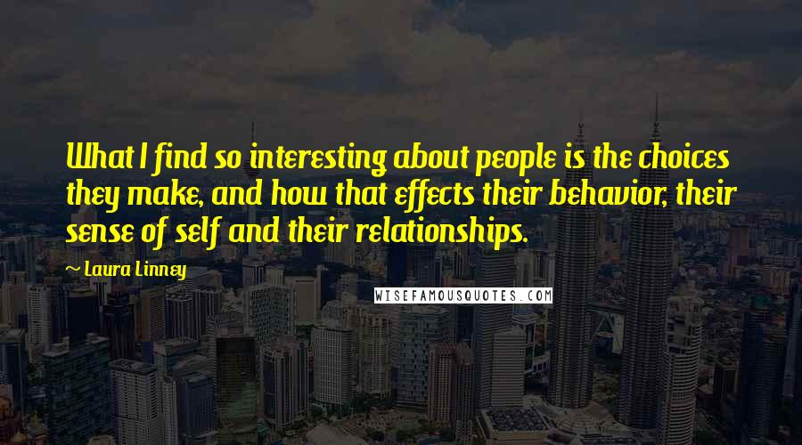 Laura Linney Quotes: What I find so interesting about people is the choices they make, and how that effects their behavior, their sense of self and their relationships.