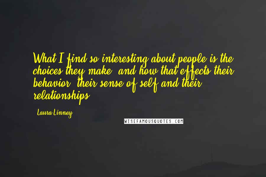 Laura Linney Quotes: What I find so interesting about people is the choices they make, and how that effects their behavior, their sense of self and their relationships.