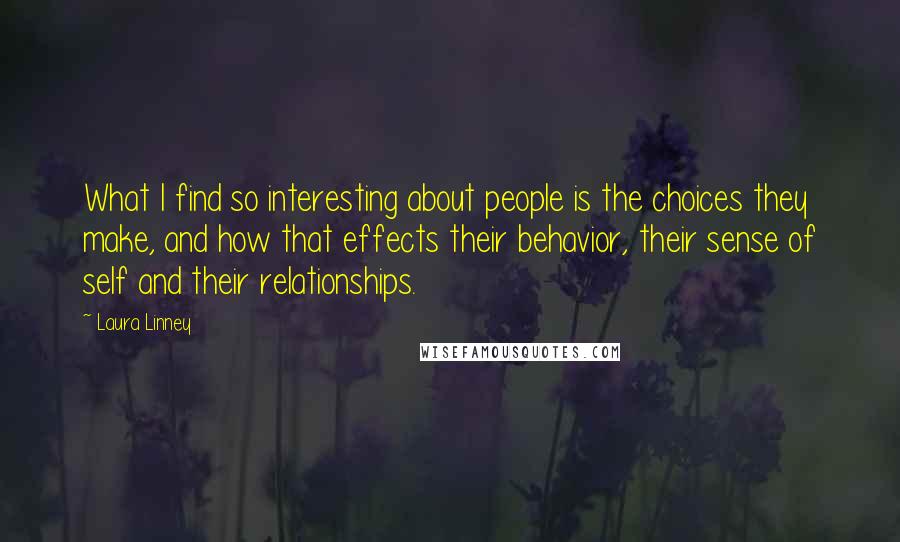 Laura Linney Quotes: What I find so interesting about people is the choices they make, and how that effects their behavior, their sense of self and their relationships.