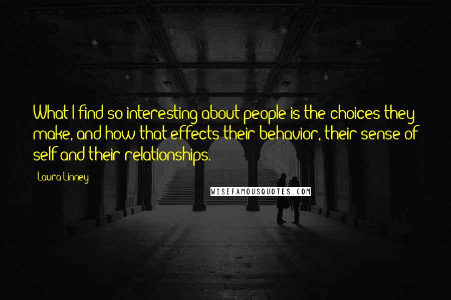 Laura Linney Quotes: What I find so interesting about people is the choices they make, and how that effects their behavior, their sense of self and their relationships.