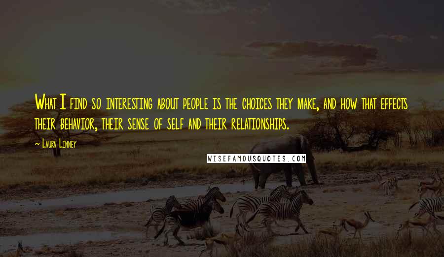 Laura Linney Quotes: What I find so interesting about people is the choices they make, and how that effects their behavior, their sense of self and their relationships.