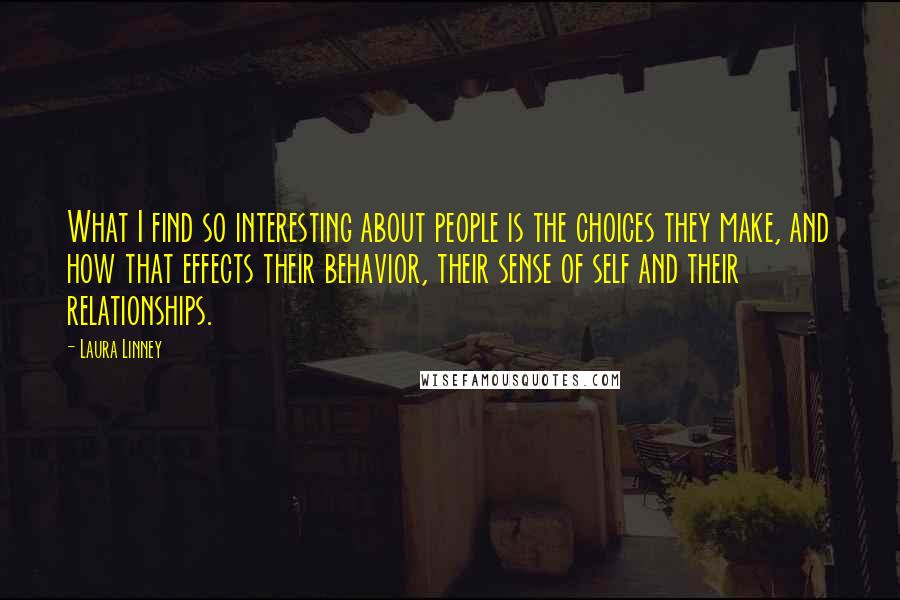 Laura Linney Quotes: What I find so interesting about people is the choices they make, and how that effects their behavior, their sense of self and their relationships.