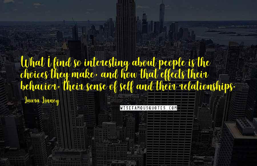 Laura Linney Quotes: What I find so interesting about people is the choices they make, and how that effects their behavior, their sense of self and their relationships.