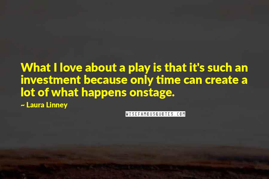 Laura Linney Quotes: What I love about a play is that it's such an investment because only time can create a lot of what happens onstage.