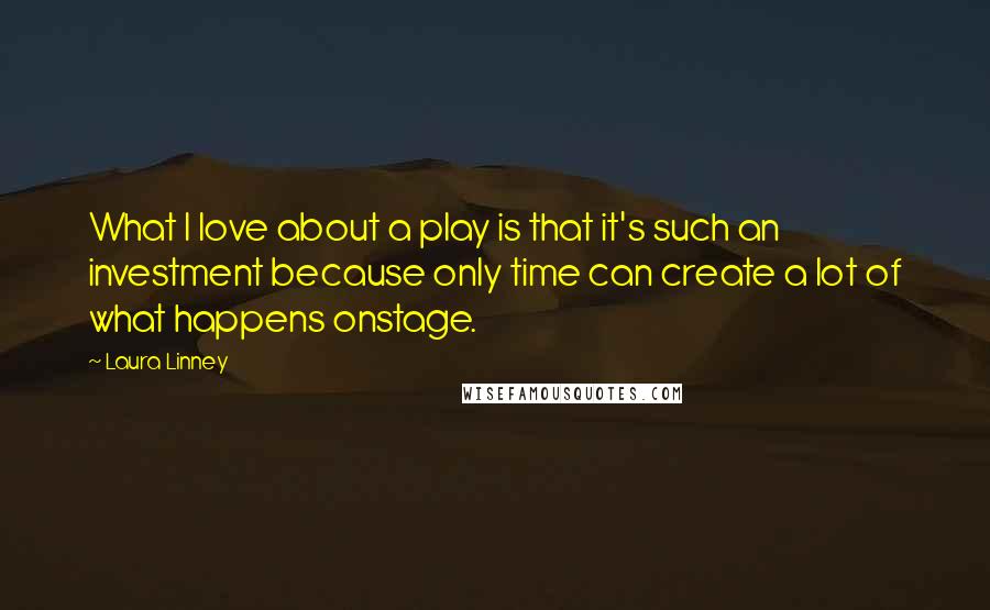 Laura Linney Quotes: What I love about a play is that it's such an investment because only time can create a lot of what happens onstage.