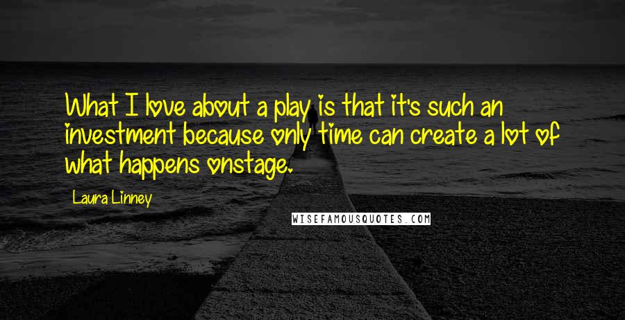 Laura Linney Quotes: What I love about a play is that it's such an investment because only time can create a lot of what happens onstage.