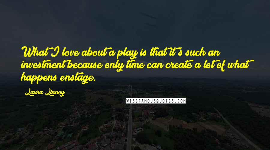 Laura Linney Quotes: What I love about a play is that it's such an investment because only time can create a lot of what happens onstage.