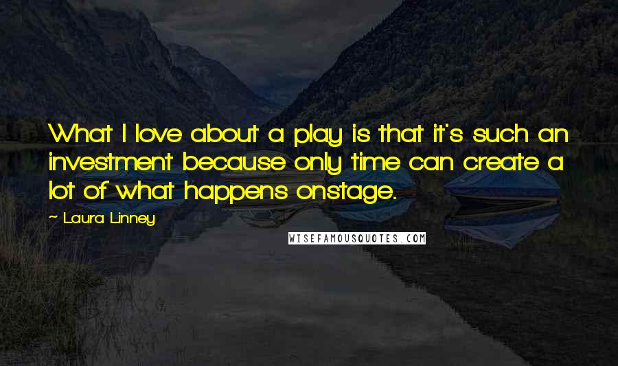 Laura Linney Quotes: What I love about a play is that it's such an investment because only time can create a lot of what happens onstage.