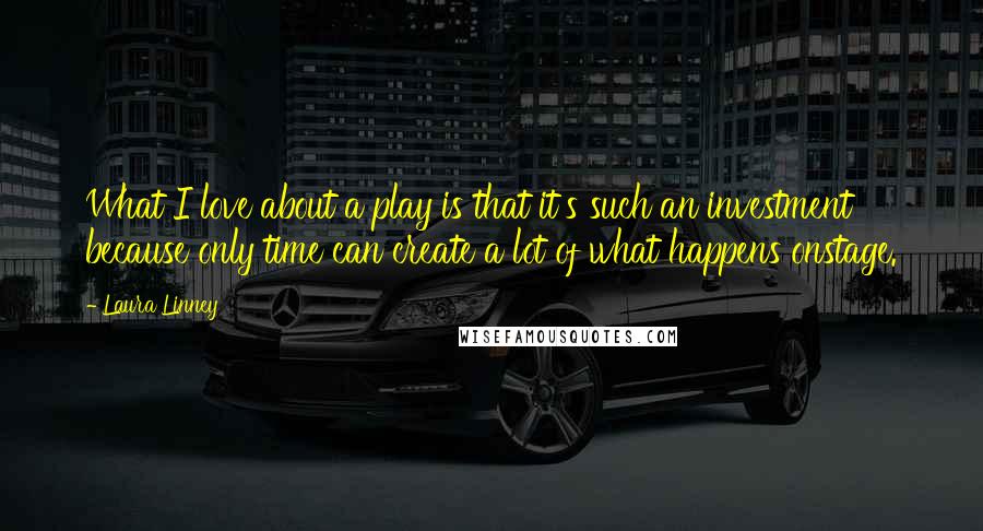 Laura Linney Quotes: What I love about a play is that it's such an investment because only time can create a lot of what happens onstage.