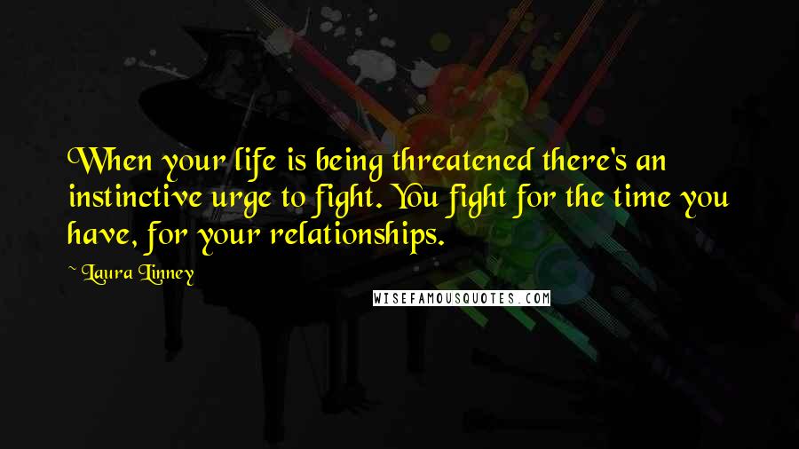 Laura Linney Quotes: When your life is being threatened there's an instinctive urge to fight. You fight for the time you have, for your relationships.