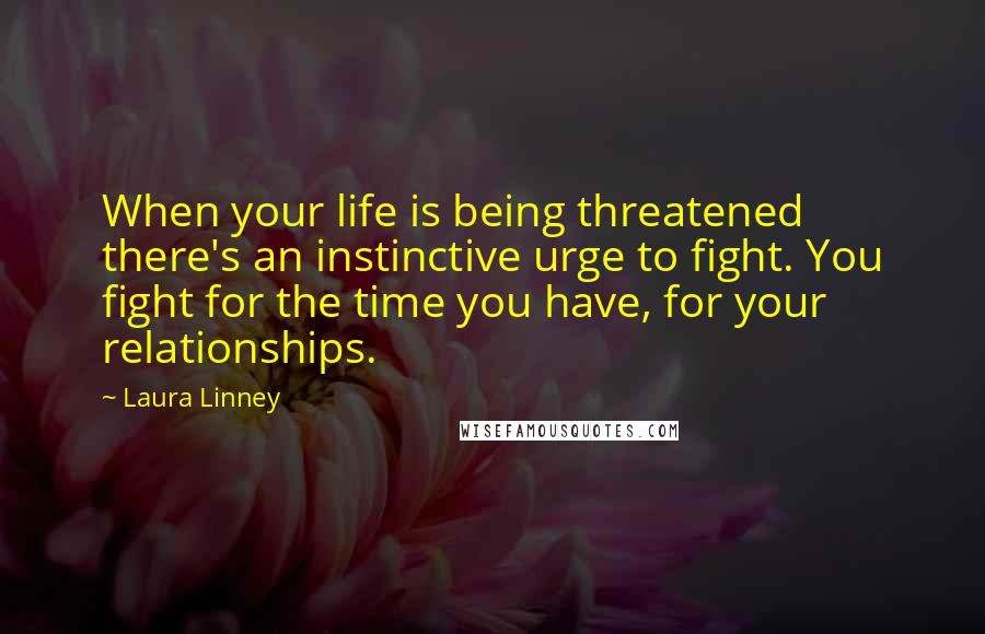 Laura Linney Quotes: When your life is being threatened there's an instinctive urge to fight. You fight for the time you have, for your relationships.